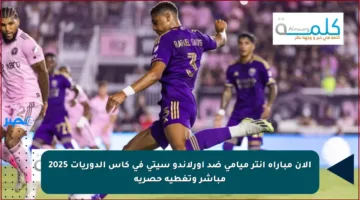 الآن مباراة إنتر ميامي ضد أورلاندو سيتي في كأس الدوريات 2025 مباشر وتغطية حصرية